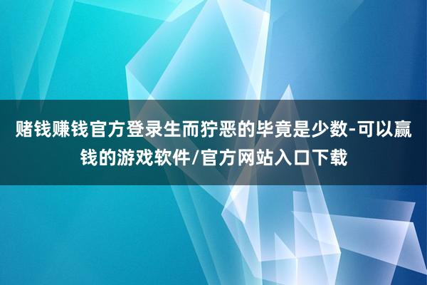 赌钱赚钱官方登录生而狞恶的毕竟是少数-可以赢钱的游戏软件/官方网站入口下载