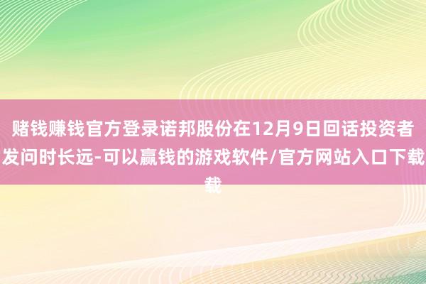 赌钱赚钱官方登录诺邦股份在12月9日回话投资者发问时长远-可以赢钱的游戏软件/官方网站入口下载