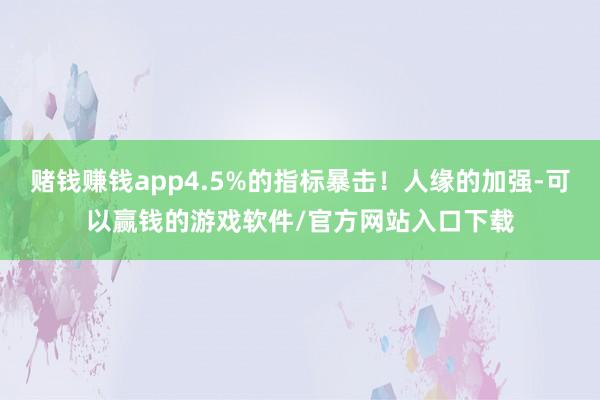 赌钱赚钱app4.5%的指标暴击！人缘的加强-可以赢钱的游戏软件/官方网站入口下载