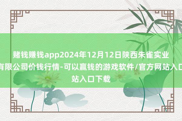 赌钱赚钱app2024年12月12日陕西朱雀实业集团有限公司价钱行情-可以赢钱的游戏软件/官方网站入口下载
