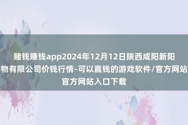 赌钱赚钱app2024年12月12日陕西咸阳新阳光农副产物有限公司价钱行情-可以赢钱的游戏软件/官方网站入口下载