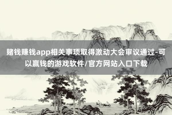 赌钱赚钱app相关事项取得激动大会审议通过-可以赢钱的游戏软件/官方网站入口下载