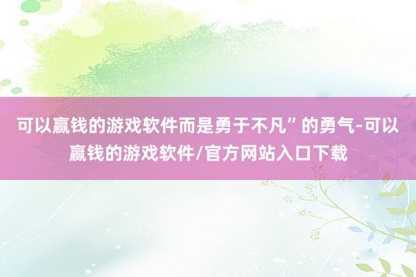 可以赢钱的游戏软件而是勇于不凡”的勇气-可以赢钱的游戏软件/官方网站入口下载