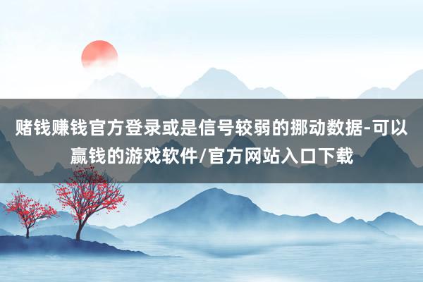 赌钱赚钱官方登录或是信号较弱的挪动数据-可以赢钱的游戏软件/官方网站入口下载