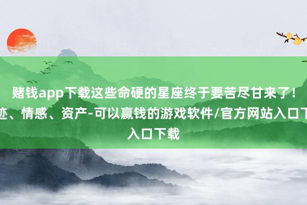 赌钱app下载这些命硬的星座终于要苦尽甘来了!奇迹、情感、资产-可以赢钱的游戏软件/官方网站入口下载