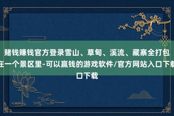 赌钱赚钱官方登录雪山、草甸、溪流、藏寨全打包在一个景区里-可以赢钱的游戏软件/官方网站入口下载