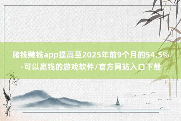 赌钱赚钱app提高至2025年前9个月的54.5%-可以赢钱的游戏软件/官方网站入口下载