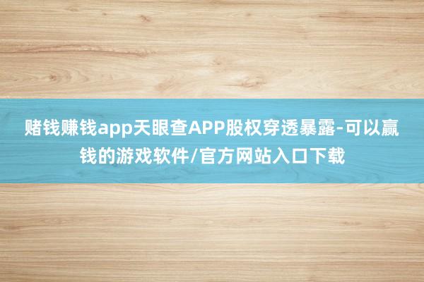 赌钱赚钱app天眼查APP股权穿透暴露-可以赢钱的游戏软件/官方网站入口下载