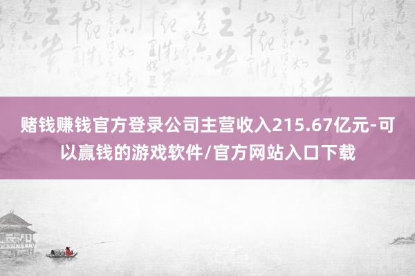 赌钱赚钱官方登录公司主营收入215.67亿元-可以赢钱的游戏软件/官方网站入口下载
