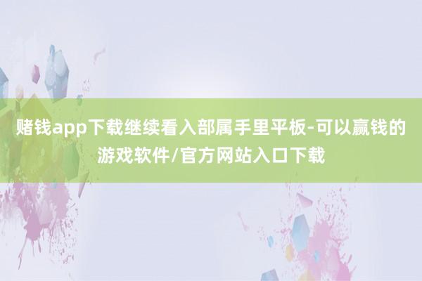 赌钱app下载继续看入部属手里平板-可以赢钱的游戏软件/官方网站入口下载
