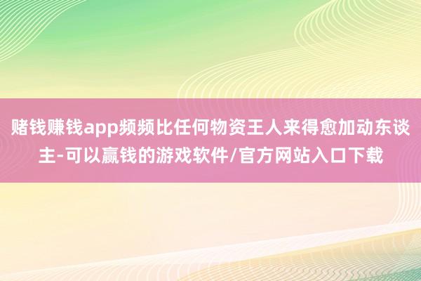 赌钱赚钱app频频比任何物资王人来得愈加动东谈主-可以赢钱的游戏软件/官方网站入口下载