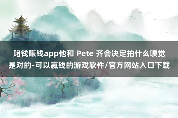 赌钱赚钱app他和 Pete 齐会决定拍什么嗅觉是对的-可以赢钱的游戏软件/官方网站入口下载