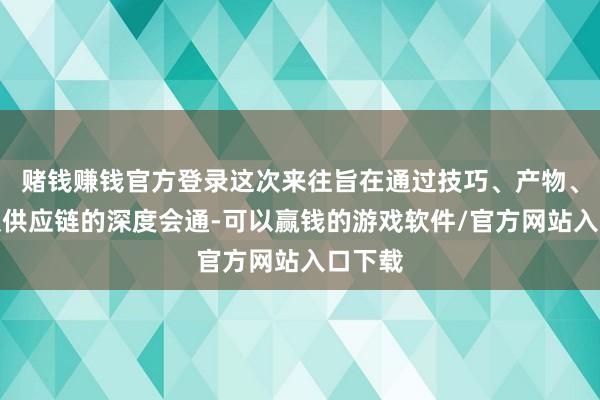 赌钱赚钱官方登录这次来往旨在通过技巧、产物、市集及供应链的深度会通-可以赢钱的游戏软件/官方网站入口下载