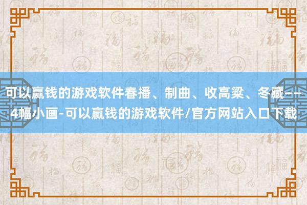 可以赢钱的游戏软件春播、制曲、收高粱、冬藏——4幅小画-可以赢钱的游戏软件/官方网站入口下载