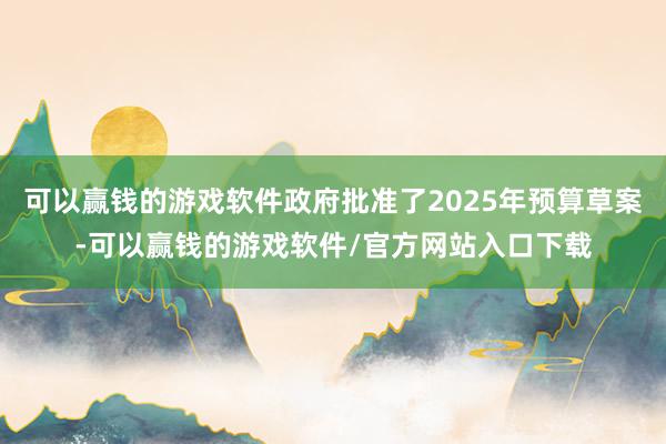 可以赢钱的游戏软件政府批准了2025年预算草案-可以赢钱的游戏软件/官方网站入口下载