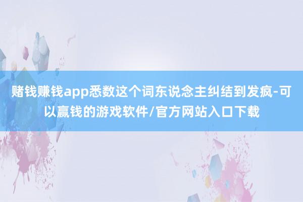 赌钱赚钱app悉数这个词东说念主纠结到发疯-可以赢钱的游戏软件/官方网站入口下载