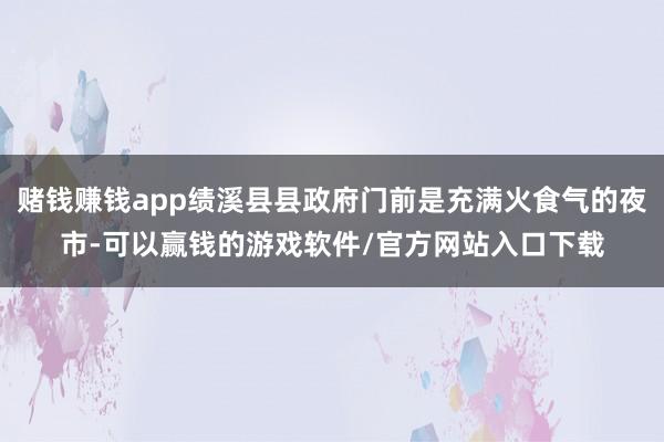 赌钱赚钱app绩溪县县政府门前是充满火食气的夜市-可以赢钱的游戏软件/官方网站入口下载