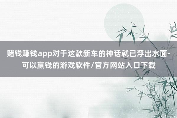 赌钱赚钱app对于这款新车的神话就已浮出水面-可以赢钱的游戏软件/官方网站入口下载