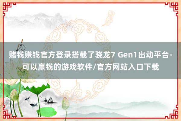 赌钱赚钱官方登录搭载了骁龙7 Gen1出动平台-可以赢钱的游戏软件/官方网站入口下载