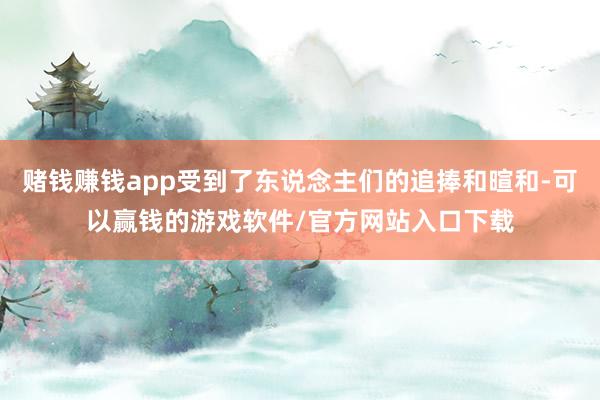 赌钱赚钱app受到了东说念主们的追捧和暄和-可以赢钱的游戏软件/官方网站入口下载