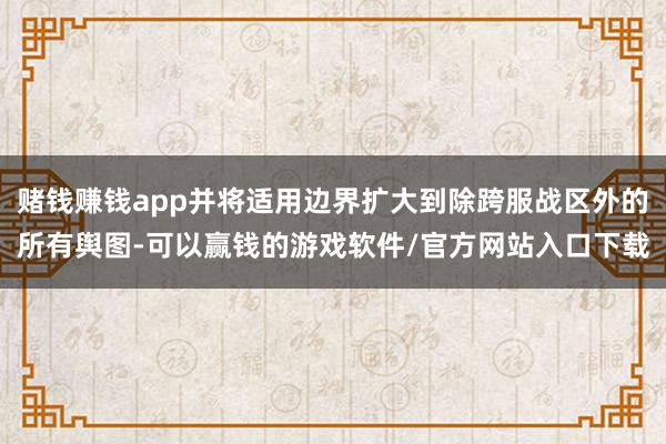 赌钱赚钱app并将适用边界扩大到除跨服战区外的所有舆图-可以赢钱的游戏软件/官方网站入口下载