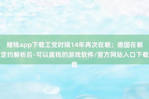 赌钱app下载工党时隔14年再次在朝;德国在朝定约解析后-可以赢钱的游戏软件/官方网站入口下载