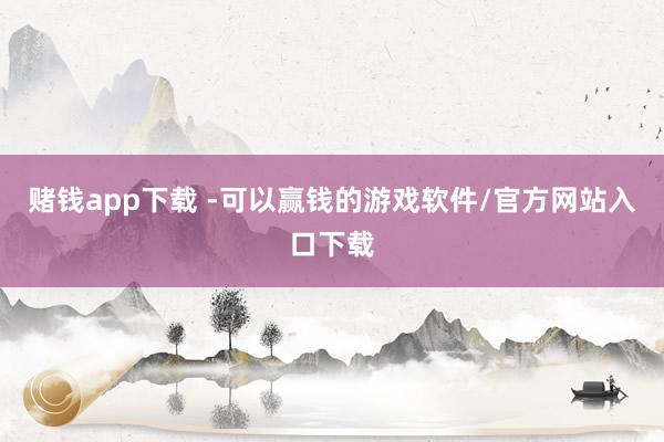 赌钱app下载 -可以赢钱的游戏软件/官方网站入口下载