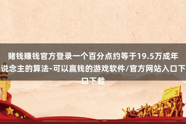 赌钱赚钱官方登录一个百分点约等于19.5万成年东说念主的算法-可以赢钱的游戏软件/官方网站入口下载