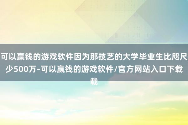 可以赢钱的游戏软件因为那技艺的大学毕业生比咫尺少500万-可以赢钱的游戏软件/官方网站入口下载
