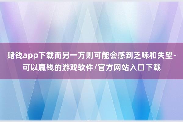 赌钱app下载而另一方则可能会感到乏味和失望-可以赢钱的游戏软件/官方网站入口下载