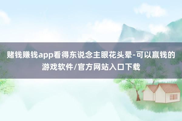 赌钱赚钱app看得东说念主眼花头晕-可以赢钱的游戏软件/官方网站入口下载