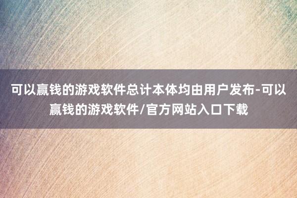 可以赢钱的游戏软件总计本体均由用户发布-可以赢钱的游戏软件/官方网站入口下载