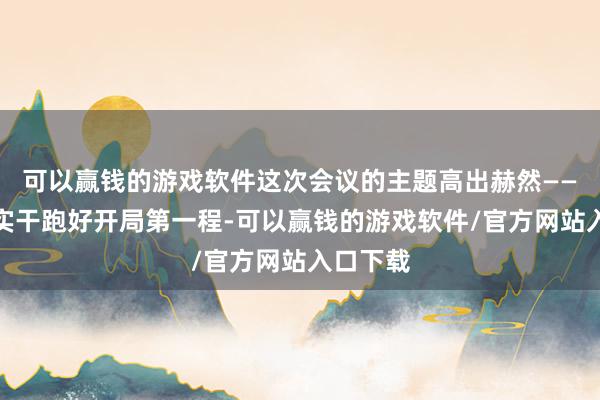 可以赢钱的游戏软件这次会议的主题高出赫然——以担当实干跑好开局第一程-可以赢钱的游戏软件/官方网站入口下载