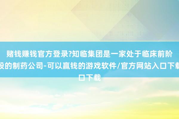 赌钱赚钱官方登录?知临集团是一家处于临床前阶段的制药公司-可以赢钱的游戏软件/官方网站入口下载