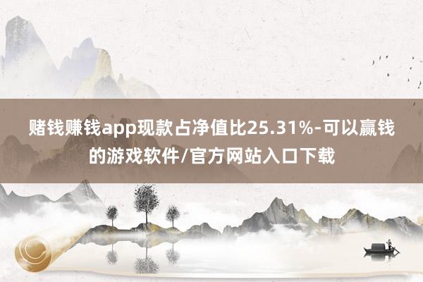 赌钱赚钱app现款占净值比25.31%-可以赢钱的游戏软件/官方网站入口下载