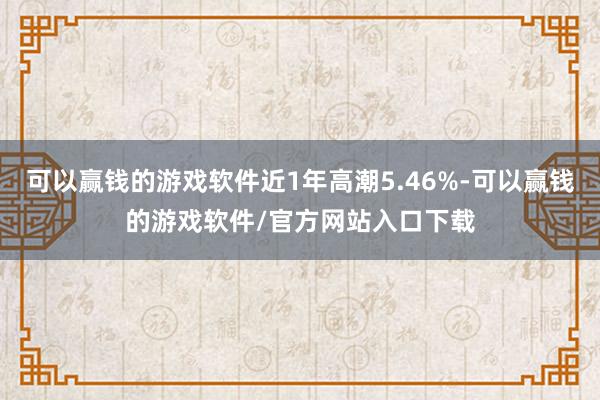 可以赢钱的游戏软件近1年高潮5.46%-可以赢钱的游戏软件/官方网站入口下载