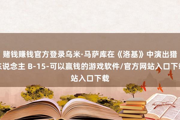 赌钱赚钱官方登录乌米·马萨库在《洛基》中演出猎东说念主 B-15-可以赢钱的游戏软件/官方网站入口下载