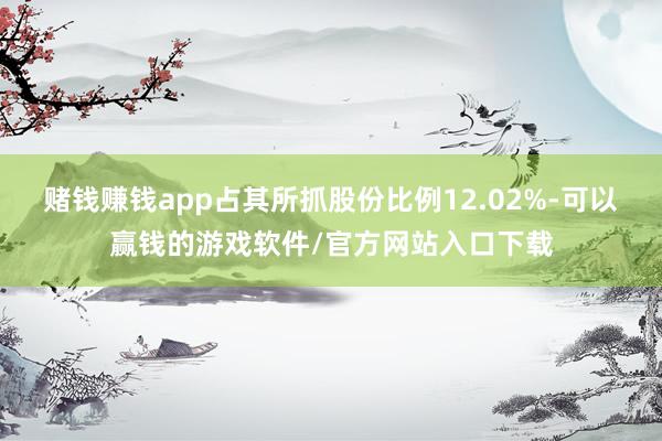 赌钱赚钱app占其所抓股份比例12.02%-可以赢钱的游戏软件/官方网站入口下载