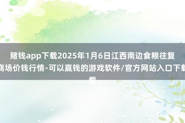 赌钱app下载2025年1月6日江西南边食粮往复商场价钱行情-可以赢钱的游戏软件/官方网站入口下载