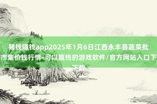 赌钱赚钱app2025年1月6日江西永丰县蔬菜批发市集价钱行情-可以赢钱的游戏软件/官方网站入口下载