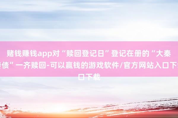 赌钱赚钱app对“赎回登记日”登记在册的“大秦转债”一齐赎回-可以赢钱的游戏软件/官方网站入口下载