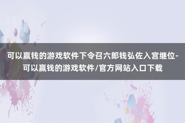 可以赢钱的游戏软件下令召六郎钱弘佐入宫继位-可以赢钱的游戏软件/官方网站入口下载
