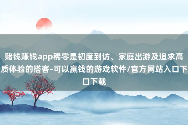 赌钱赚钱app稀零是初度到访、家庭出游及追求高品质体验的搭客-可以赢钱的游戏软件/官方网站入口下载