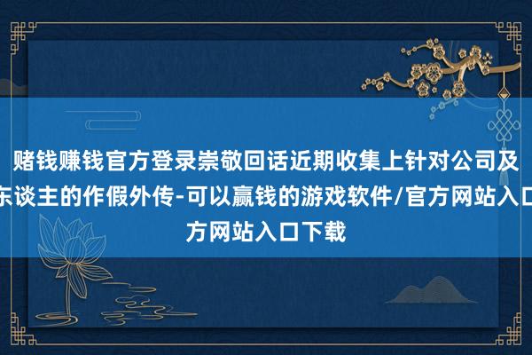 赌钱赚钱官方登录崇敬回话近期收集上针对公司及创举东谈主的作假外传-可以赢钱的游戏软件/官方网站入口下载