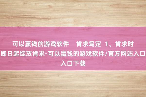可以赢钱的游戏软件    肯求笃定  1、肯求时刻：即日起绽放肯求-可以赢钱的游戏软件/官方网站入口下载