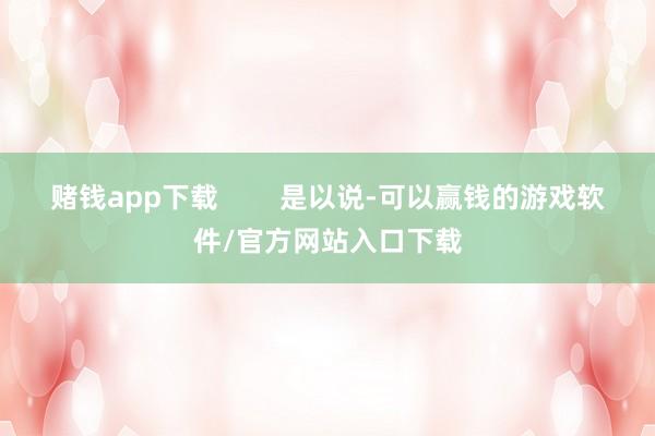 赌钱app下载        是以说-可以赢钱的游戏软件/官方网站入口下载