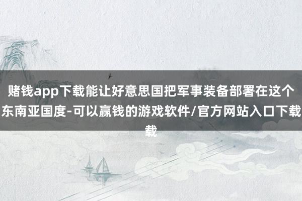 赌钱app下载能让好意思国把军事装备部署在这个东南亚国度-可以赢钱的游戏软件/官方网站入口下载