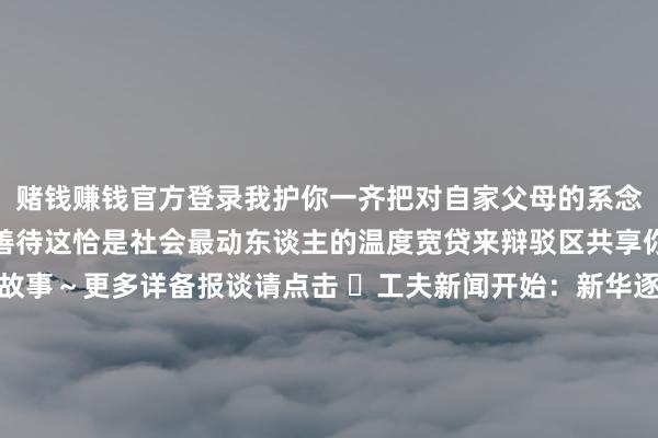 赌钱赚钱官方登录我护你一齐把对自家父母的系念化作对天下老东谈主的善待这恰是社会最动东谈主的温度宽贷来辩驳区共享你身边的暖心助东谈主故事～更多详备报谈请点击 ➤工夫新闻开始：新华逐日电讯微信抽象重庆共青团（作家：黄升起）极目新闻（记者：张皓） 视频号@中国之声 长城新媒体 央视新闻《碰见你》 网友辩驳等举报/反应-可以赢钱的游戏软件/官方网站入口下载