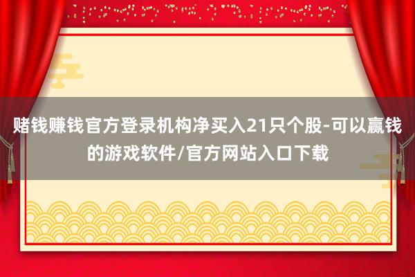 赌钱赚钱官方登录机构净买入21只个股-可以赢钱的游戏软件/官方网站入口下载