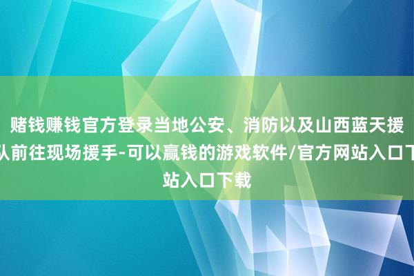 赌钱赚钱官方登录当地公安、消防以及山西蓝天援手队前往现场援手-可以赢钱的游戏软件/官方网站入口下载